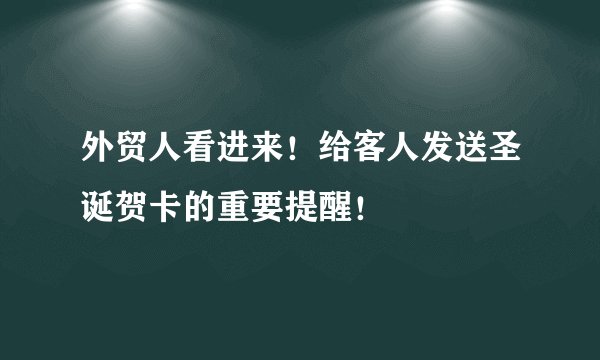 外贸人看进来！给客人发送圣诞贺卡的重要提醒！