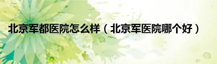 北京军都医院怎么样（北京军医院哪个好）