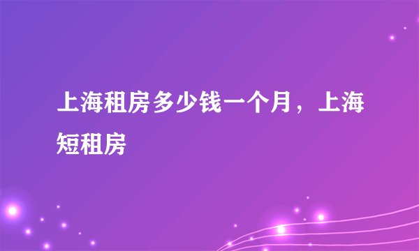 上海租房多少钱一个月，上海短租房