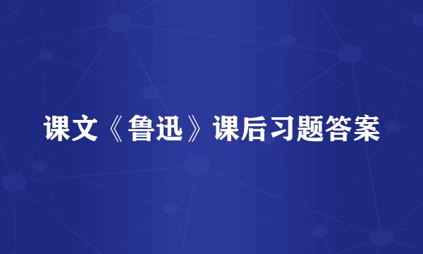 课文《鲁迅》课后习题答案