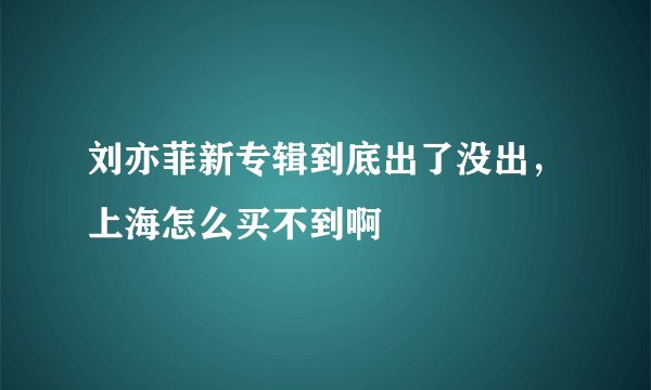 刘亦菲新专辑到底出了没出，上海怎么买不到啊