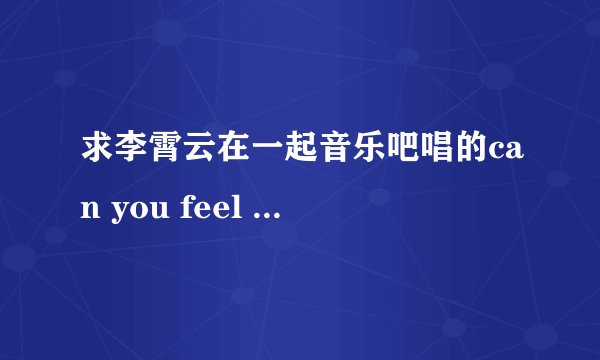 求李霄云在一起音乐吧唱的can you feel my world完整的mp3。