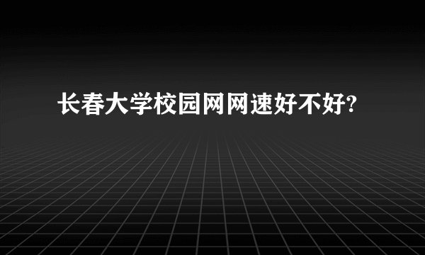 长春大学校园网网速好不好?