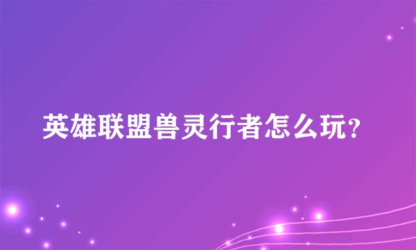 英雄联盟兽灵行者怎么玩？