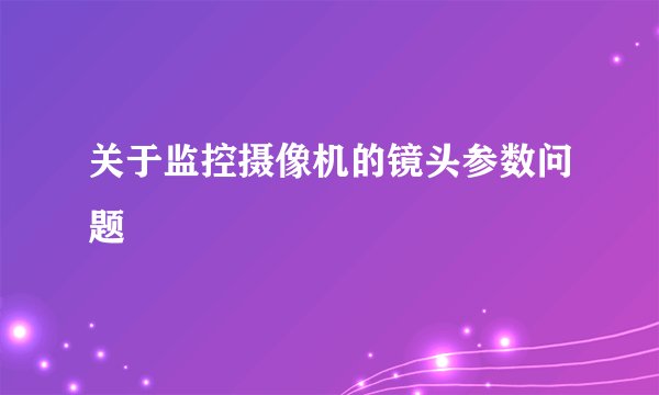 关于监控摄像机的镜头参数问题