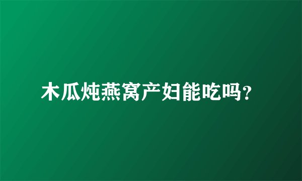 木瓜炖燕窝产妇能吃吗？