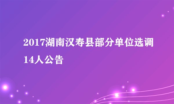 2017湖南汉寿县部分单位选调14人公告