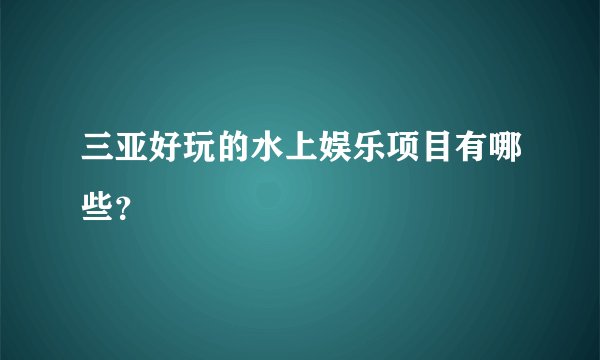 三亚好玩的水上娱乐项目有哪些？