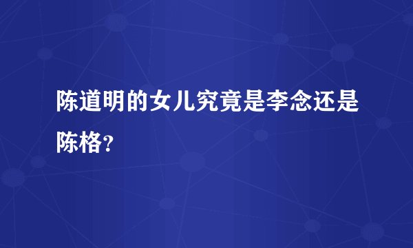 陈道明的女儿究竟是李念还是陈格？