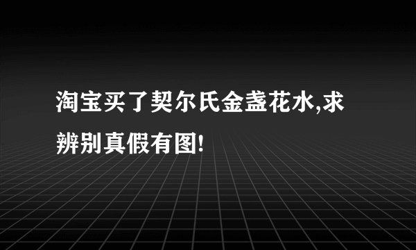 淘宝买了契尔氏金盏花水,求辨别真假有图!