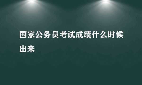 国家公务员考试成绩什么时候出来