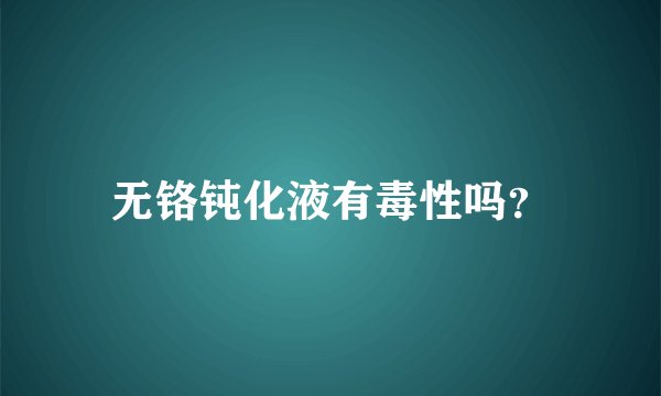 无铬钝化液有毒性吗？
