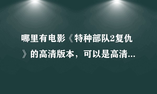 哪里有电影《特种部队2复仇》的高清版本，可以是高清BD-DVD-RMVB-MKV-AVI迅雷下载,BT种子，或者百度影音