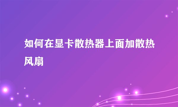 如何在显卡散热器上面加散热风扇