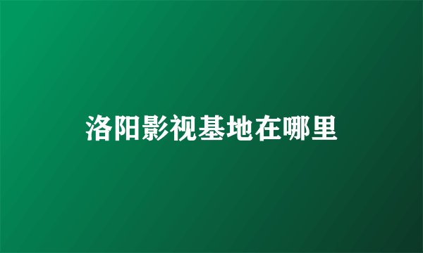 洛阳影视基地在哪里