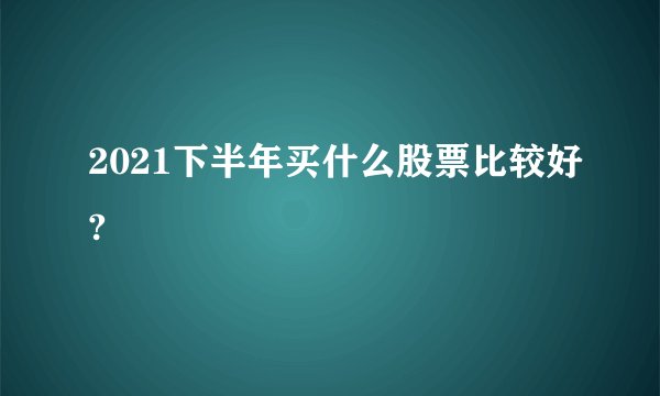 2021下半年买什么股票比较好?