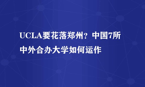 UCLA要花落郑州?中国7所中外合办大学如何运作