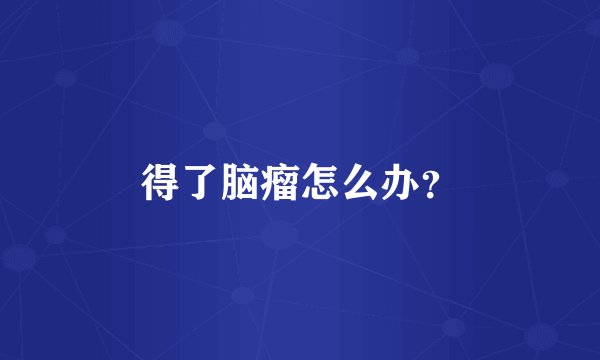 得了脑瘤怎么办？