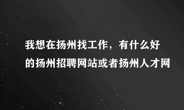 我想在扬州找工作,有什么好的扬州招聘网站或者扬州人才网
