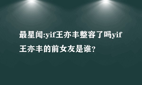 最星闻:yif王亦丰整容了吗yif王亦丰的前女友是谁？