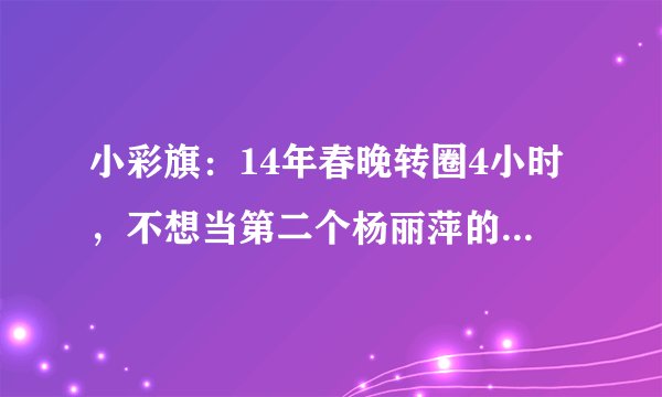 小彩旗:14年春晚转圈4小时,不想当第二个杨丽萍的她今怎样了?