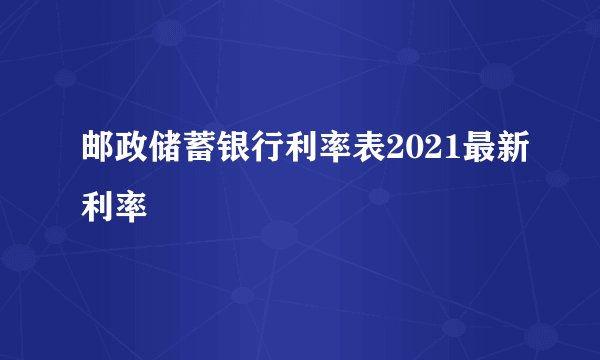 邮政储蓄银行利率表2021最新利率