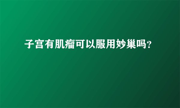 子宫有肌瘤可以服用妙巢吗？