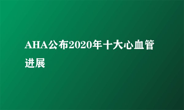 AHA公布2020年十大心血管进展