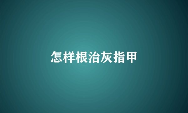 怎样根治灰指甲