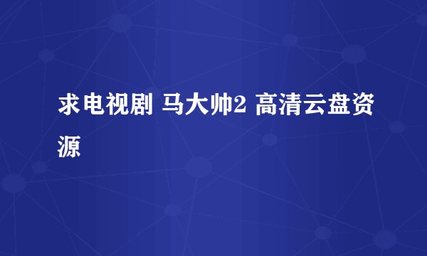 求电视剧 马大帅2 高清云盘资源