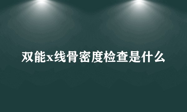 双能x线骨密度检查是什么