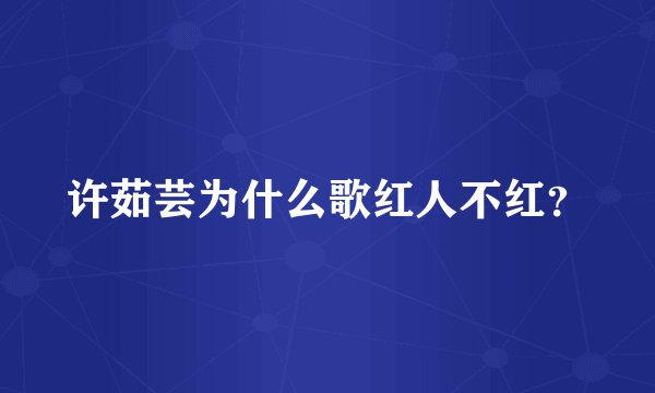 许茹芸为什么歌红人不红？