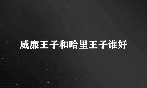 威廉王子和哈里王子谁好