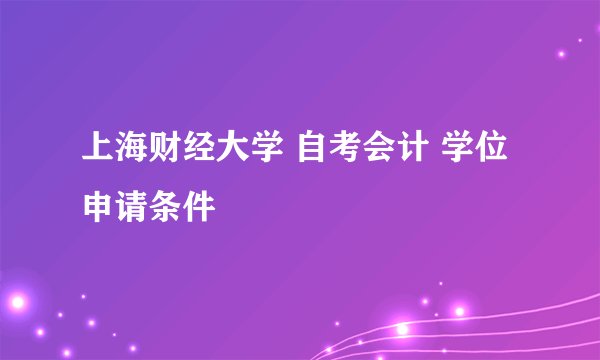 上海财经大学 自考会计 学位申请条件