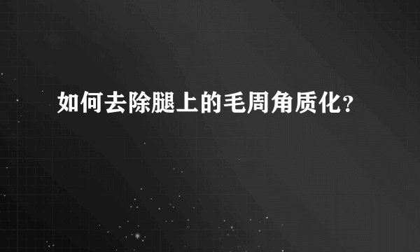 如何去除腿上的毛周角质化？