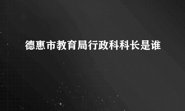 德惠市教育局行政科科长是谁