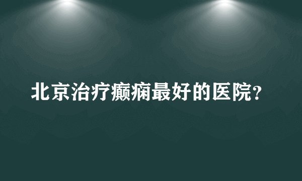 北京治疗癫痫最好的医院？