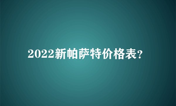 2022新帕萨特价格表？