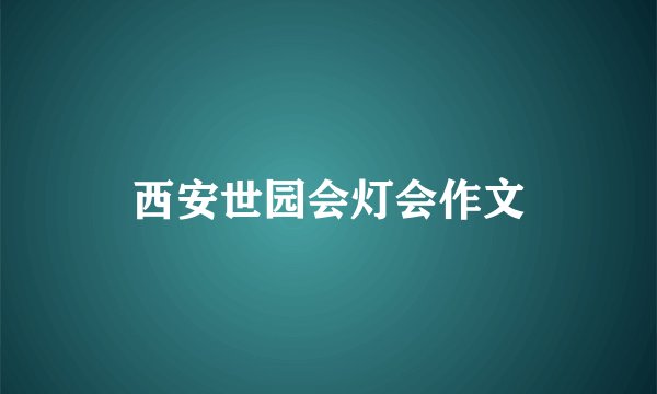 西安世园会灯会作文