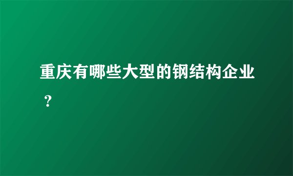 重庆有哪些大型的钢结构企业 ?