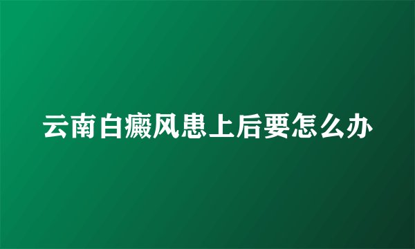 云南白癜风患上后要怎么办