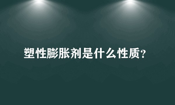 塑性膨胀剂是什么性质？