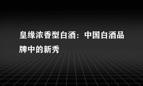 皇缘浓香型白酒：中国白酒品牌中的新秀