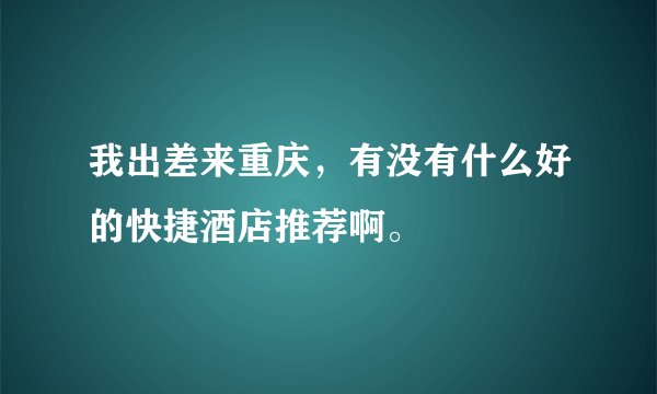 我出差来重庆，有没有什么好的快捷酒店推荐啊。