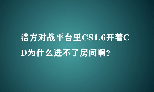 浩方对战平台里CS1.6开着CD为什么进不了房间啊？