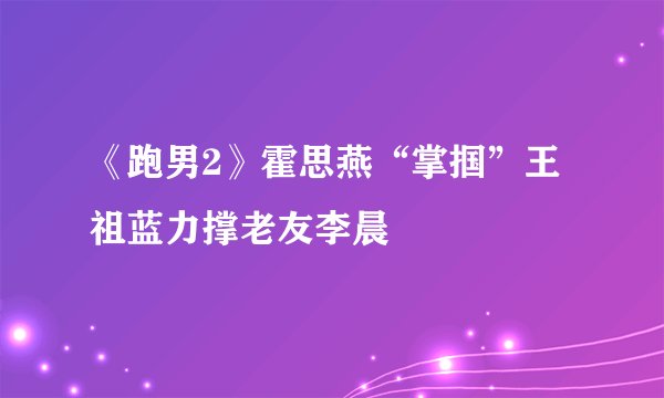《跑男2》霍思燕“掌掴”王祖蓝力撑老友李晨