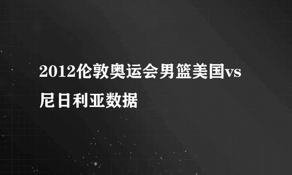 2012伦敦奥运会男篮美国vs尼日利亚数据