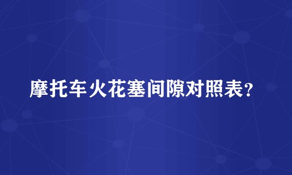 摩托车火花塞间隙对照表？