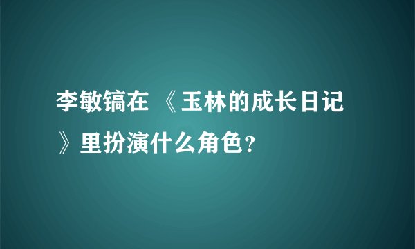 李敏镐在 《玉林的成长日记》里扮演什么角色？