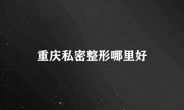 重庆私密整形哪里好